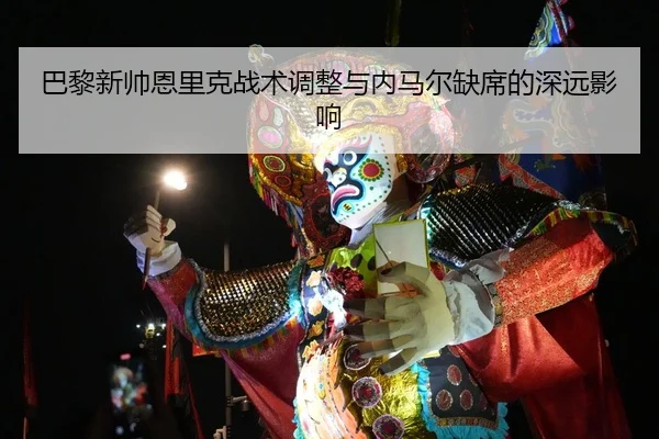 巴黎新帅恩里克战术调整与内马尔缺席的深远影响